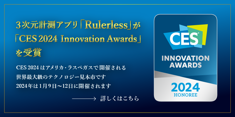 3次元計測アプリ「Rulerless」が「CES 2024 Innovation Awards」を受賞　CES 2024はアメリカ・ラスベガスで開催される世界最大級のテクノロジー見本市です。2024は1月9日～12日に開催されます。　詳しくはこちら