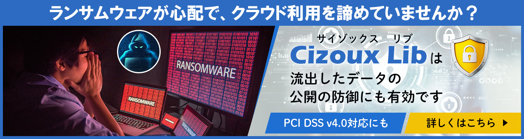 ランサムウェアが心配で、クラウド利用を諦めていませんか？　Cizoux Lib（サイゾックス リブ）は流出したデータの公開の防御にも有効です　PCI DSS v4.0対応にも　詳しくはこちら