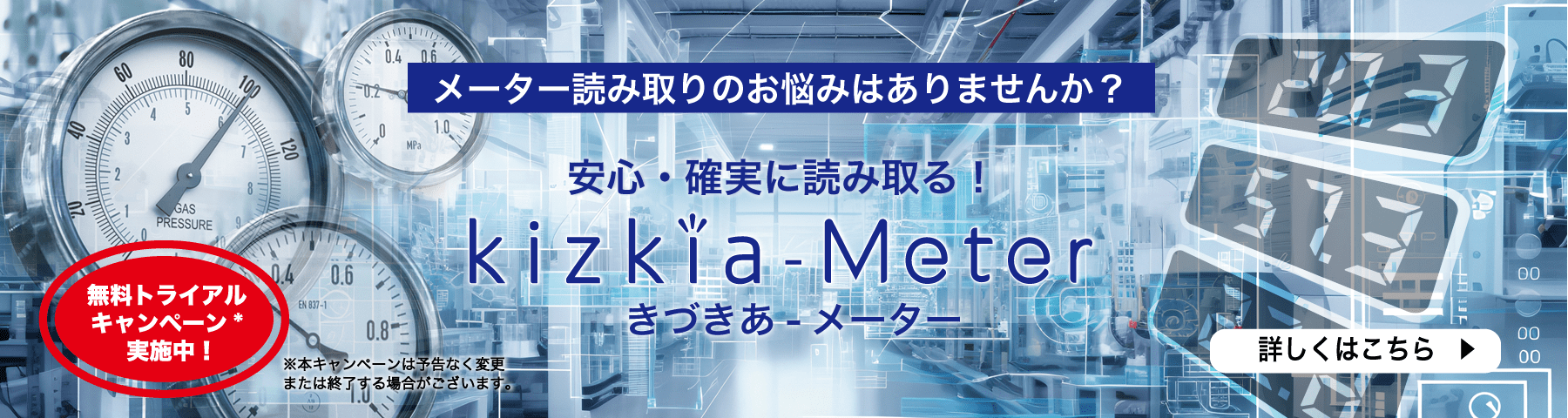 メーター読み取りのお悩みはありませんか？　安心・確実に読み取る！kizkia-Meter（きづきあ - メーター） 無料トライアルキャンペーン実施中！　※本キャンペーンは予告なく変更または終了する場合があります。　詳しくはこちら
