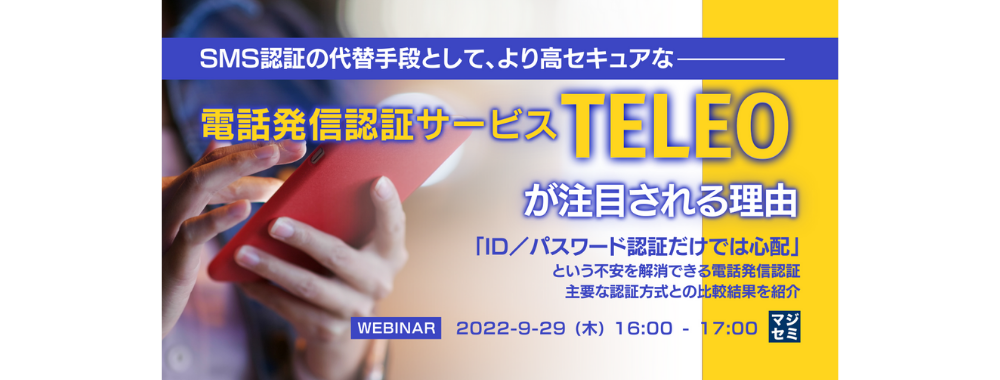 SMS認証の代替手段として、より高セキュアな「電話発信認証サービスTELEO」が注目される理由 「ID/パスワード認証だけでは心配」という不安を解消できる電話発信認証 主要な認証方式との比較結果を紹介