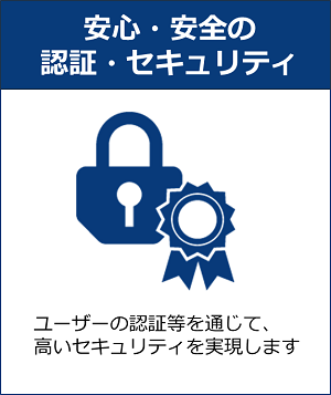 安心・安全の認証・セキュリティ ユーザーの認証等を通じて、高いセキュリティを実現します
