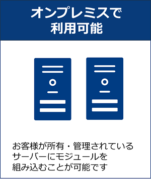 オンプレミスで利用可能 お客様が所有・管理されているサーバーにモジュールを組み込むことが可能です